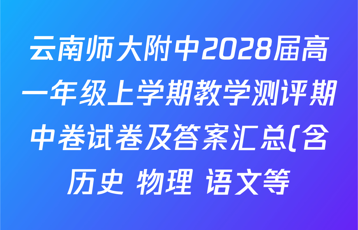 云南师大附中2028届高一年级上学期教学测评期中卷试卷及答案汇总(含历史 物理 语文等) 云南师大附中2028届高一年级上学期教学测评期中卷试卷及答案汇总(含历史 物理 语文等)
